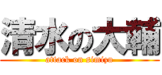清水の大輔 (attack on simizu)
