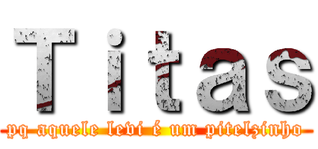 Ｔｉｔａｓ (pq aquele levi é um pitelzinho)