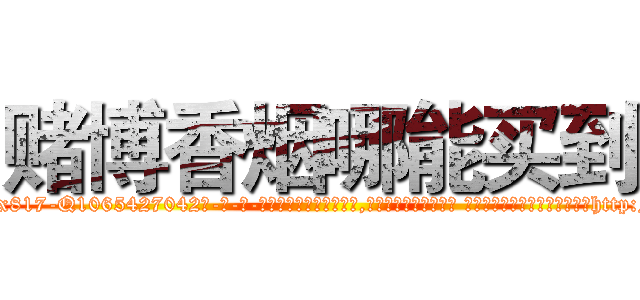 赌博香烟哪能买到 (赌博香烟哪能买到【电-话151x68344x817-Q1065427042元-吉-药-业】我们做的是长期生意,靠的是老客户长期支持 赌博香烟哪能买到在发表了一篇http://sngk.net/3a6KVF

参考消息网我们做的是长期生意,靠的是老客户长期支持也许我们早该意识到，就连鲍勃·霍斯金斯（金球奖戏剧类电影男主角 
)