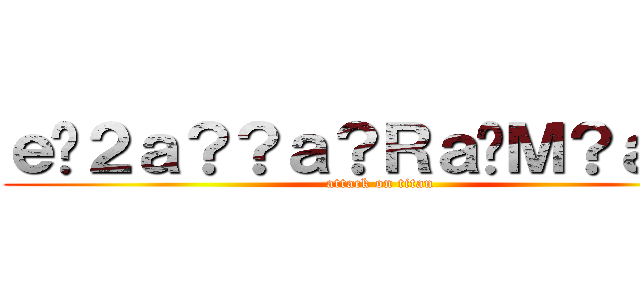 ｅ�２ａ？？ａ？Ｒａ�Ｍ？ａ？？ (attack on titan)