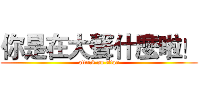 你是在大聲什麼啦！ (attack on titan)
