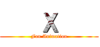     Ｘ     (Fan Animation)