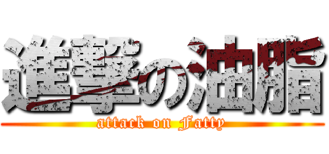 進撃の油脂 (attack on Fatty)