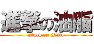 進撃の油脂 (attack on Fatty)