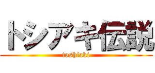 トシアキ伝説 (toshiaki)