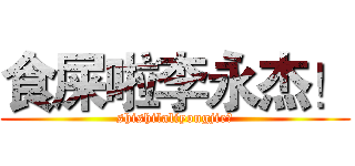 食屎啦李永杰！ (shishilaliyongjie！)