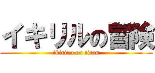 イキリルの冒険 (ikiriru on titan)