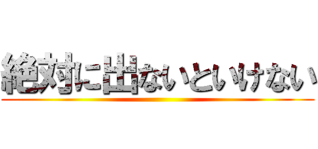 絶対に出ないといけない ()