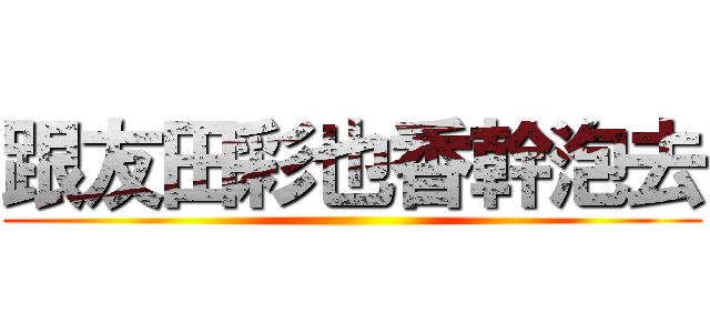 跟友田彩也香幹泡去 ()