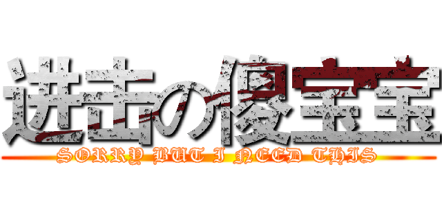 进击の傻宝宝 (SORRY BUT I NEED THIS)