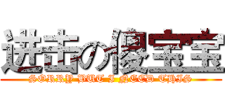 进击の傻宝宝 (SORRY BUT I NEED THIS)
