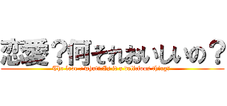 恋愛？何それおいしいの？ (The love ? what?　Is it a delicious thing? )