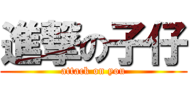 進撃の子仔 (attack on you)