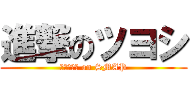 進撃のツヨシ (ｸｻﾅｷﾞ on SMAP)