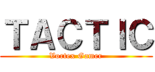 ＴＡＣＴＩＣ (Vortex Gamer)