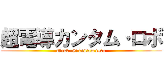超電導カンタム·ロボ (stand up! kantam robo)