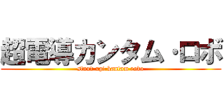 超電導カンタム·ロボ (stand up! kantam robo)
