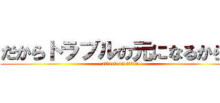 だからトラブルの元になるからね (attack on titan)