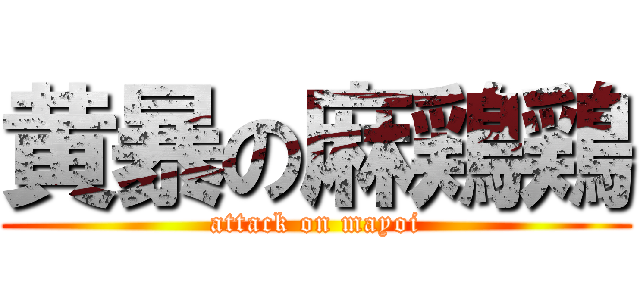黄暴の麻鶏鶏 (attack on mayoi)