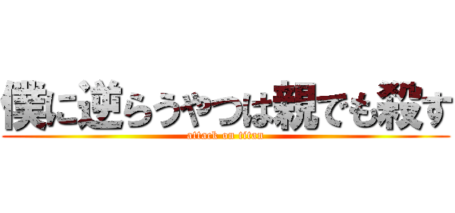 僕に逆らうやつは親でも殺す (attack on titan)