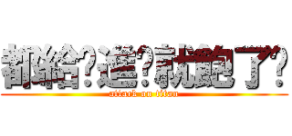 都給你進擊就飽了啦 (attack on titan)