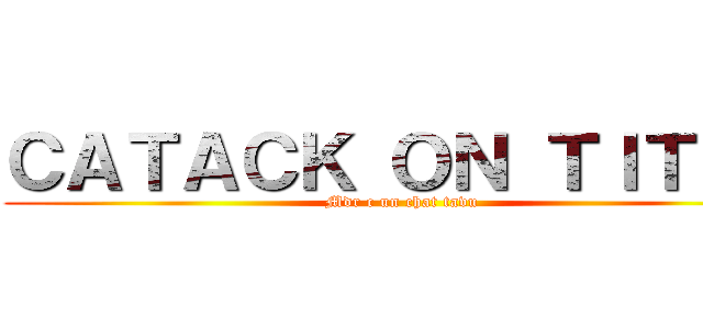 ＣＡＴＡＣＫ ＯＮ ＴＩＴＡＮ (Mdr c un chat tavu )