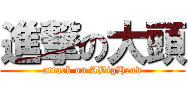 進撃の大頭 (attack on ABigHead)