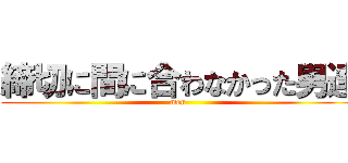 締切に間に合わなかった男達 (men )