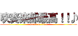 吹奏楽部最高！！♪ (attack on titan)