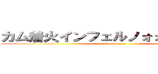 カム着火インフェルノォォォォオオウ (I am angry)