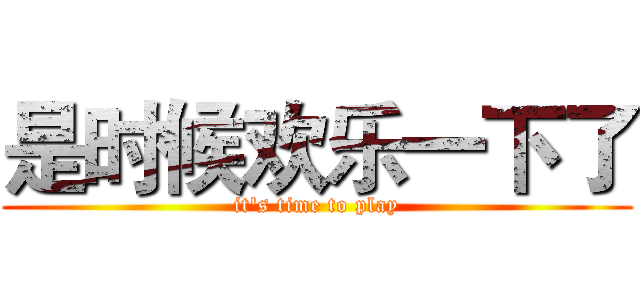 是时候欢乐一下了 (it's time to play)