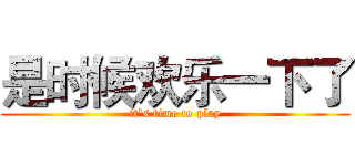 是时候欢乐一下了 (it's time to play)