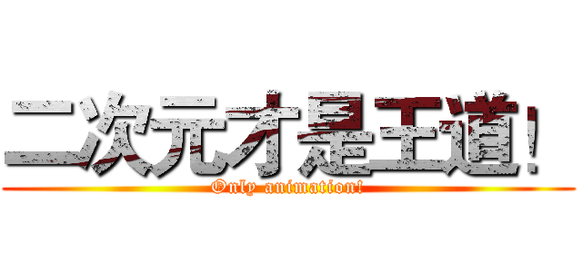 二次元才是王道！ (Only animation!)