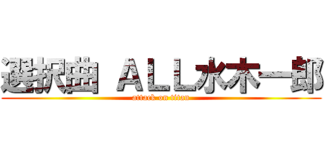 選択曲 ＡＬＬ水木一郎 (attack on titan)