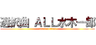 選択曲 ＡＬＬ水木一郎 (attack on titan)