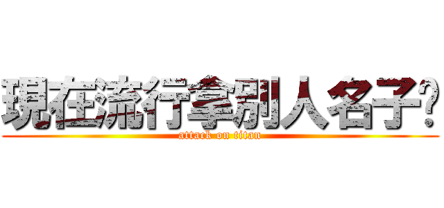 現在流行拿別人名子嗎 (attack on titan)