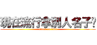 現在流行拿別人名子嗎 (attack on titan)
