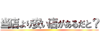 当店より安い店があるだと？ ()
