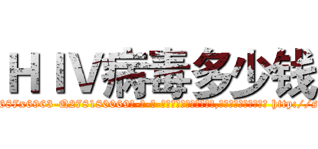ＨＩＶ病毒多少钱 (HIV病毒多少钱【电-186x2687x6963-Q278180069元-吉-药-业】我们做的是长期生意,靠的是老客户长期支持 http://sngk.net/oUMyJp
)