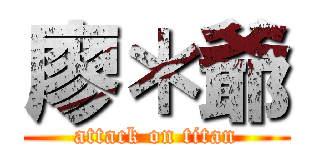 廖＊爺 (attack on titan)