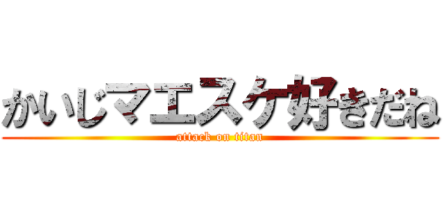 かいじマエスケ好きだね (attack on titan)