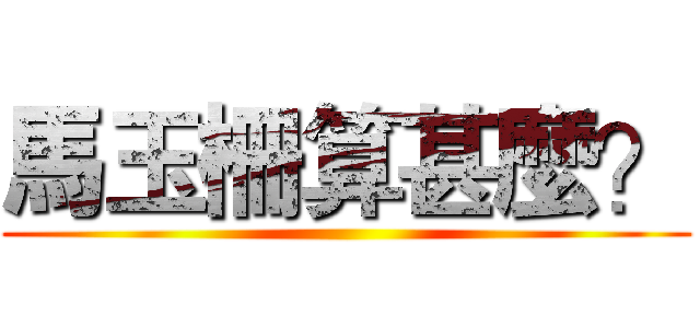 馬玉柵算甚麼？ ()