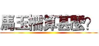 馬玉柵算甚麼？ ()