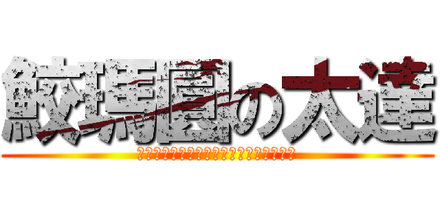 鮫瑪圓の太達 (ｋａｎｊｉｙｏｍｅｎａｉｇｏｍｅｎｎｅ)