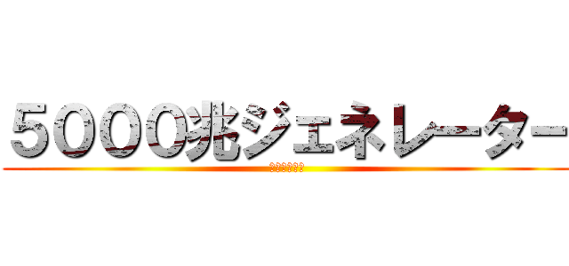 ５０００兆ジェネレーター (って調べてみ)
