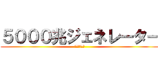 ５０００兆ジェネレーター (って調べてみ)