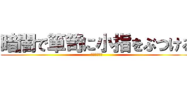 暗闇で箪笥に小指をぶつける (めっちゃ痛い)