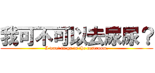 我可不可以去尿尿？ (I want to go to the restroom.)