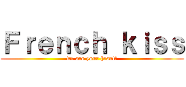 Ｆｒｅｎｃｈ ｋｉｓｓ (we are your heart!)