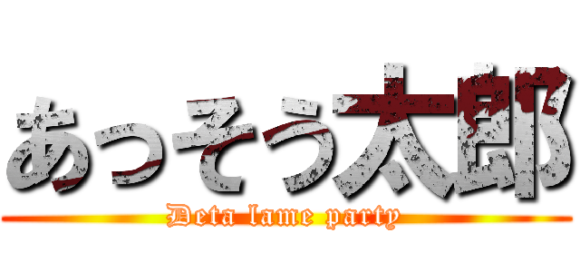あっそう太郎 (Deta lame party)